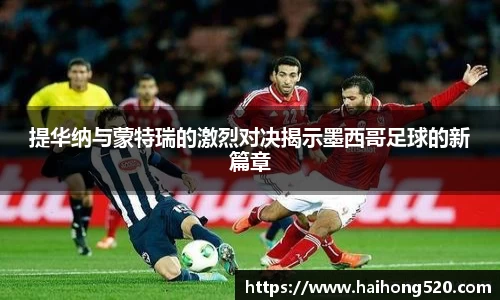 提华纳与蒙特瑞的激烈对决揭示墨西哥足球的新篇章