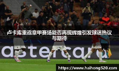卢卡库重返意甲赛场能否再现辉煌引发球迷热议与期待