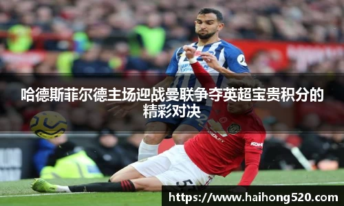 哈德斯菲尔德主场迎战曼联争夺英超宝贵积分的精彩对决