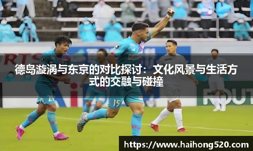 德岛漩涡与东京的对比探讨：文化风景与生活方式的交融与碰撞