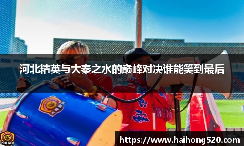 河北精英与大秦之水的巅峰对决谁能笑到最后