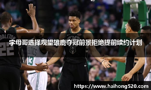 字母哥选择观望雄鹿夺冠前景拒绝提前续约计划