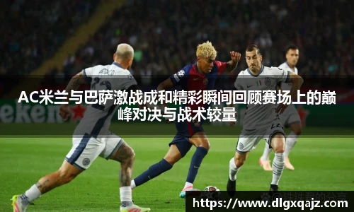 AC米兰与巴萨激战成和精彩瞬间回顾赛场上的巅峰对决与战术较量